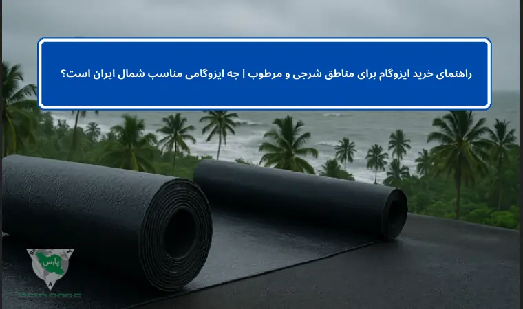 راهنمای خرید ایزوگام برای مناطق شرجی و مرطوب | چه ایزوگامی مناسب شمال ایران است؟