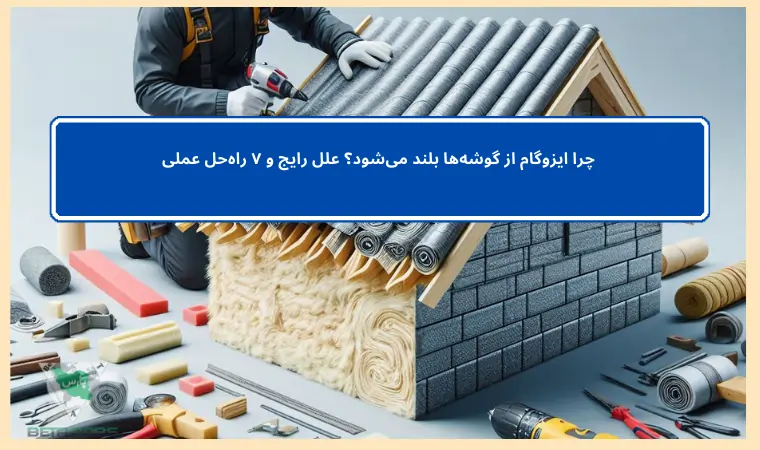 چرا ایزوگام از گوشه‌ها بلند می‌شود؟ علل رایج و ۷ راه‌حل عملی